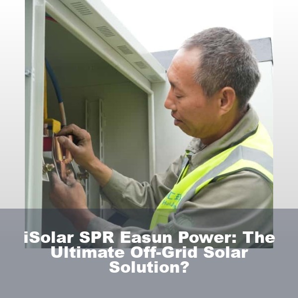 iSolar SPR Easun Power: The Ultimate Off-Grid Solar Solution?